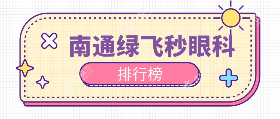 南通绿飞秒哪家强？速看排名揭秘！超全价格表&医院地址一手掌握