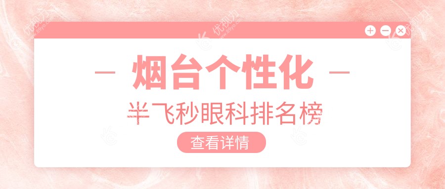 烟台个性化半飞秒哪家强？眼健康首选医院大揭秘及价格表地址全收录