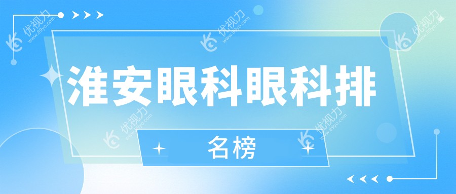 淮安眼科治疗哪家强？ ranking揭晓+超全价格表&医院地址一手掌握??