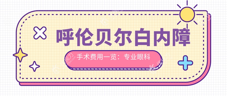 呼伦贝尔白内障手术费用一览：专业眼科医院5000元起，详解价格与服务