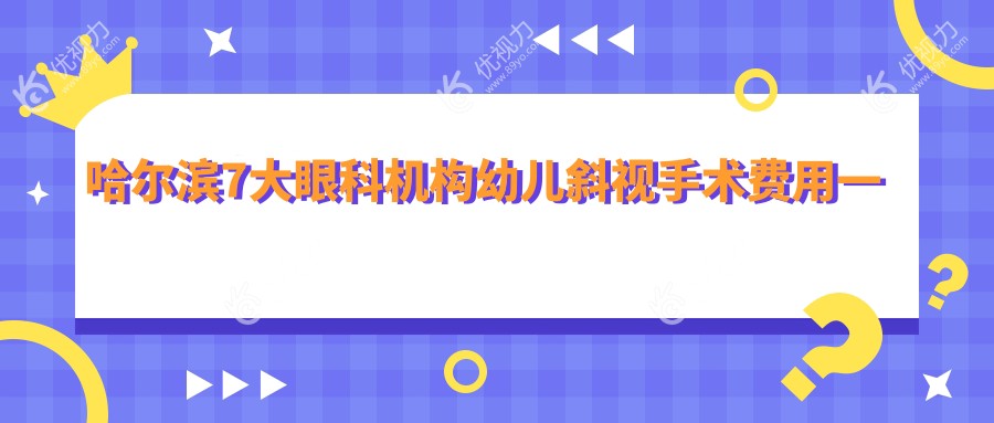 哈尔滨7大眼科机构幼儿斜视手术费用一览：爱尔、龙润、云海、普瑞、明汇、明康视、长庚眼科收费标准详解