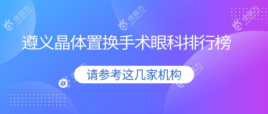 遵义晶体置换手术哪家强？专业眼科医院推荐，2000元起晶清晰视界