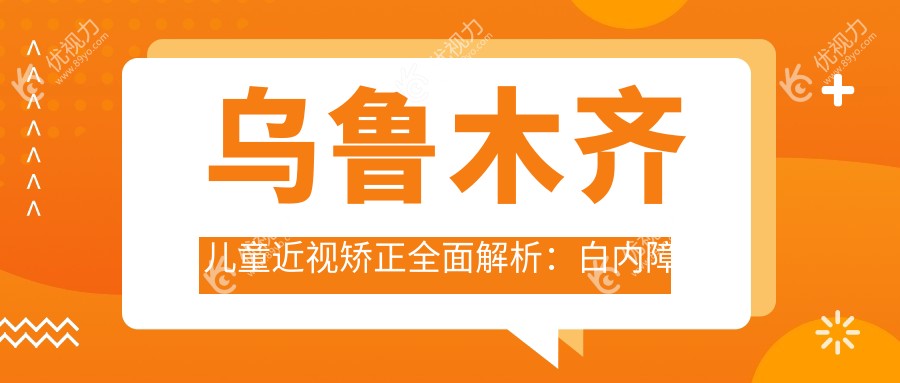 乌鲁木齐儿童近视矫正全面解析：白内障手术与角膜塑形镜同价5000元，哪种更适合您的孩子？