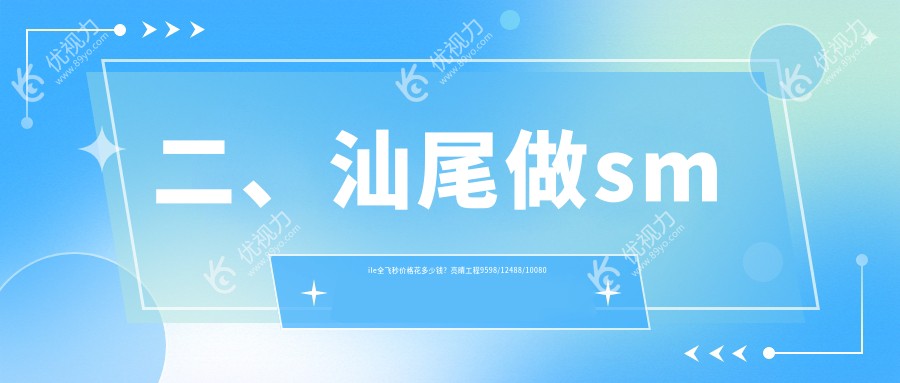 二、汕尾做smile全飞秒价格花多少钱?亮睛工程9598/12488/10080